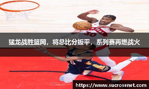 猛龙战胜篮网，将总比分扳平，系列赛再燃战火