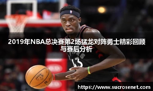 2019年NBA总决赛第2场猛龙对阵勇士精彩回顾与赛后分析