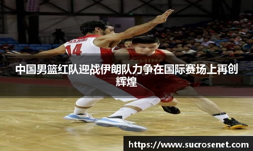 中国男篮红队迎战伊朗队力争在国际赛场上再创辉煌