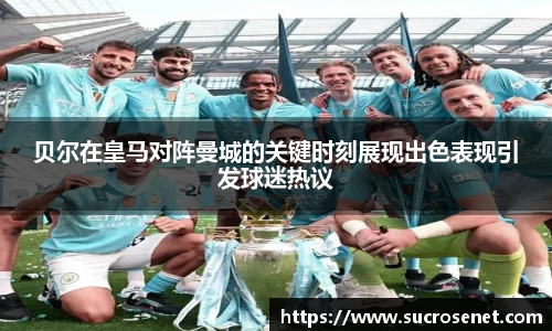 贝尔在皇马对阵曼城的关键时刻展现出色表现引发球迷热议
